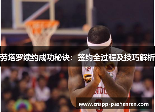 劳塔罗续约成功秘诀：签约全过程及技巧解析