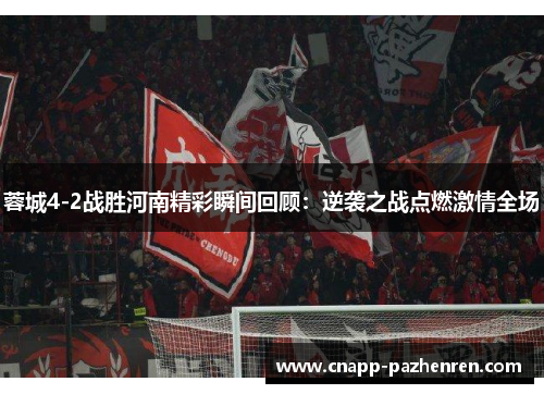 蓉城4-2战胜河南精彩瞬间回顾：逆袭之战点燃激情全场