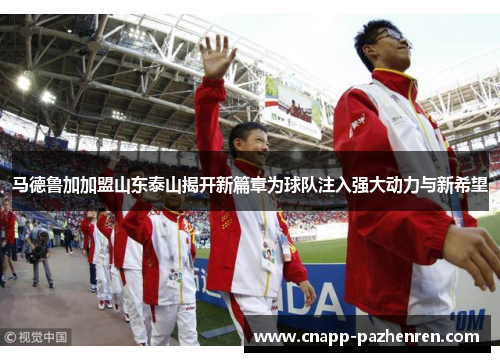 马德鲁加加盟山东泰山揭开新篇章为球队注入强大动力与新希望