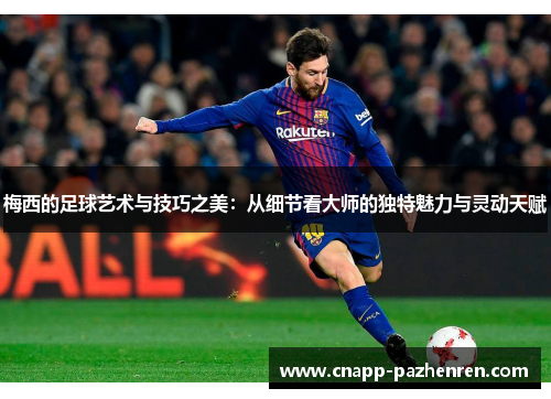 梅西的足球艺术与技巧之美：从细节看大师的独特魅力与灵动天赋