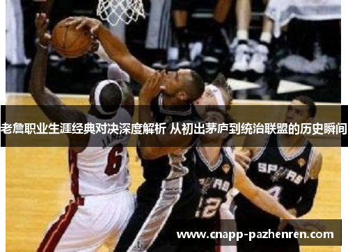 老詹职业生涯经典对决深度解析 从初出茅庐到统治联盟的历史瞬间