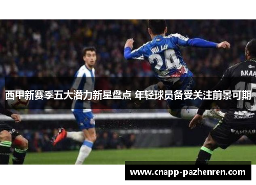 西甲新赛季五大潜力新星盘点 年轻球员备受关注前景可期