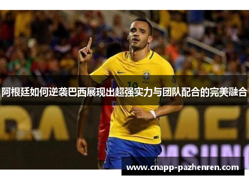 阿根廷如何逆袭巴西展现出超强实力与团队配合的完美融合