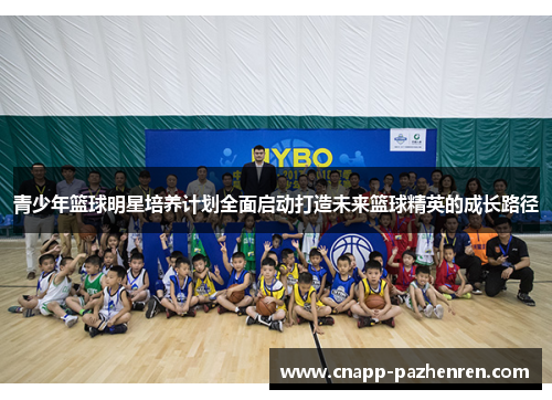 青少年篮球明星培养计划全面启动打造未来篮球精英的成长路径