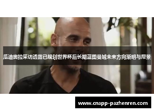 瓜迪奥拉采访透露已规划世界杯后长期蓝图曼城未来方向渐明与愿景