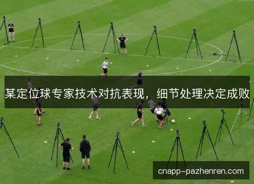 某定位球专家技术对抗表现，细节处理决定成败