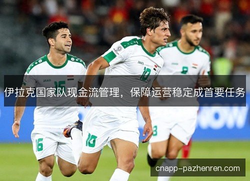 伊拉克国家队现金流管理,保障运营稳定成首要任务 伊拉克国家队现金流管理,保障运营稳定成首要任务