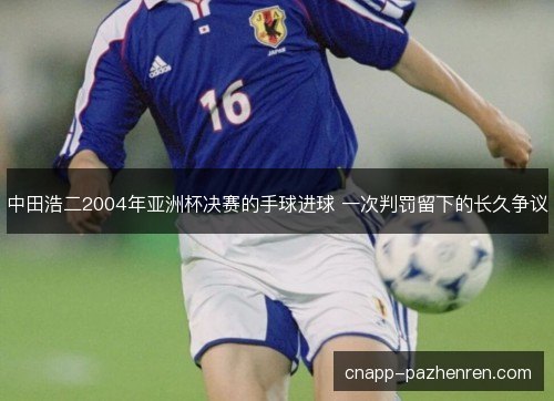 中田浩二2004年亚洲杯决赛的手球进球 一次判罚留下的长久争议 中田浩二2004年亚洲杯决赛的手球进球 一次判罚留下的长久争议